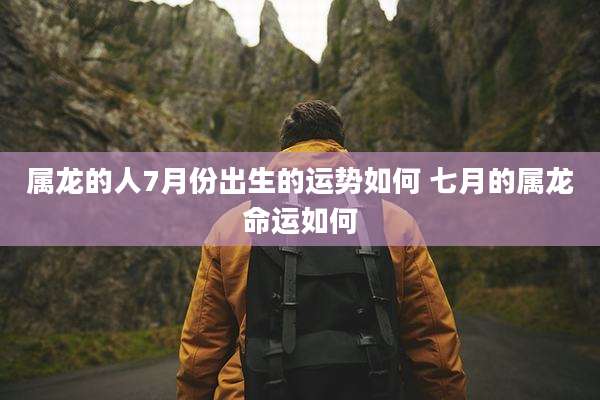 属龙的人7月份出生的运势如何 七月的属龙命运如何