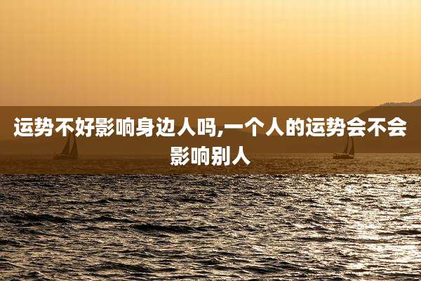 运势不好影响身边人吗,一个人的运势会不会影响别人