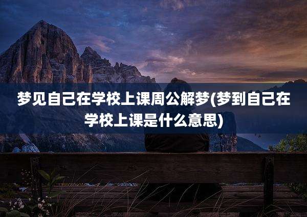 梦见自己在学校上课周公解梦(梦到自己在学校上课是什么意思)