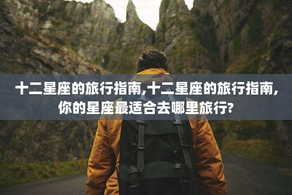 十二星座的旅行指南,十二星座的旅行指南,你的星座最适合去哪里旅行?