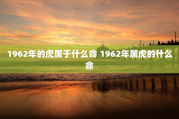1962年的虎属于什么命 1962年属虎的什么命