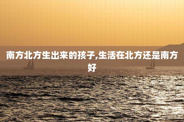 南方北方生出来的孩子,生活在北方还是南方好