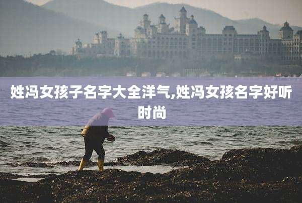 姓冯女孩子名字大全洋气,姓冯女孩名字好听时尚