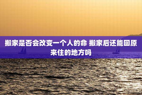 搬家是否会改变一个人的命 搬家后还能回原来住的地方吗