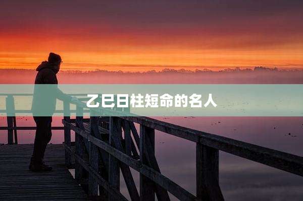 乙巳日柱短命的名人