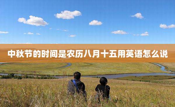中秋节的时间是农历八月十五用英语怎么说