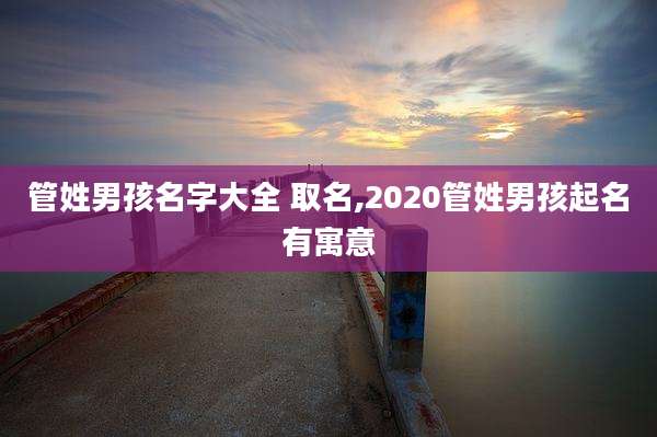 管姓男孩名字大全 取名,2020管姓男孩起名有寓意