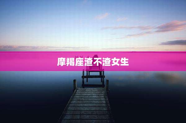 摩羯座渣不渣女生