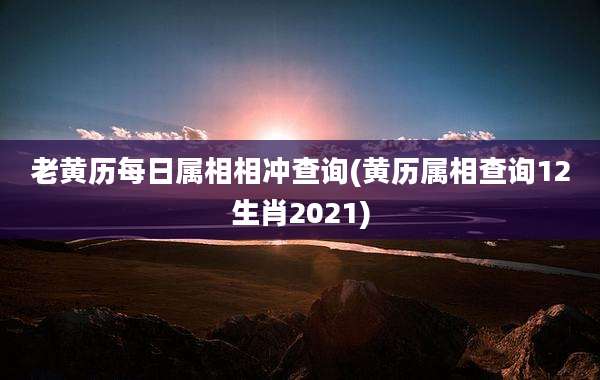 老黄历每日属相相冲查询(黄历属相查询12生肖2021)