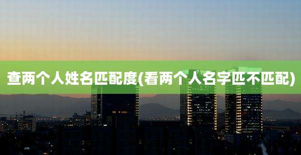 查两个人姓名匹配度(看两个人名字匹不匹配)