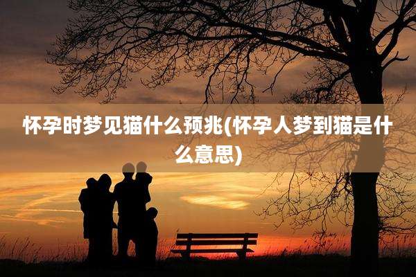 怀孕时梦见猫什么预兆(怀孕人梦到猫是什么意思)