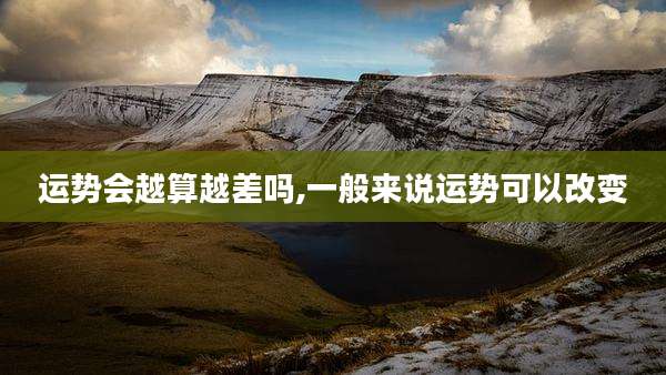 运势会越算越差吗,一般来说运势可以改变