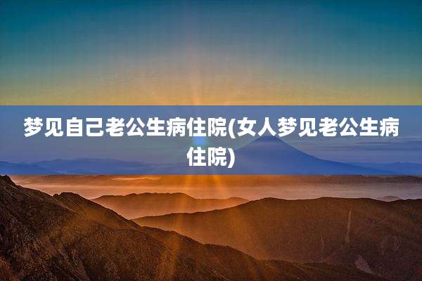 梦见自己老公生病住院(女人梦见老公生病住院)