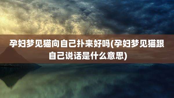 孕妇梦见猫向自己扑来好吗(孕妇梦见猫跟自己说话是什么意思)
