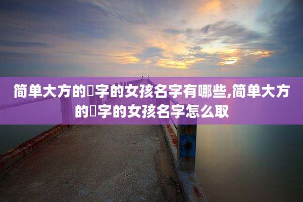 简单大方的玥字的女孩名字有哪些,简单大方的玥字的女孩名字怎么取