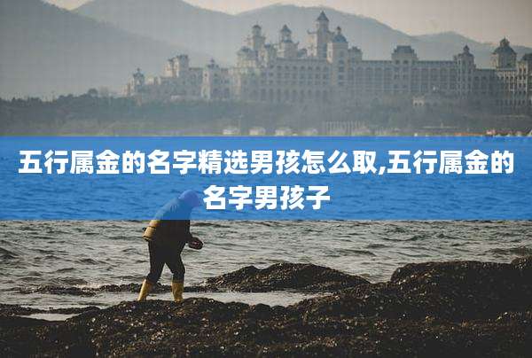 五行属金的名字精选男孩怎么取,五行属金的名字男孩子