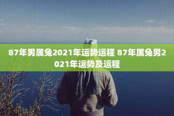 87年男属兔2021年运势运程 87年属兔男2021年运势及运程