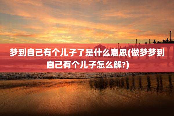 梦到自己有个儿子了是什么意思(做梦梦到自己有个儿子怎么解?)