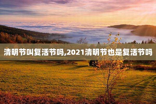 清明节叫复活节吗,2021清明节也是复活节吗