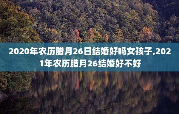 2020年农历腊月26日结婚好吗女孩子,2021年农历腊月26结婚好不好