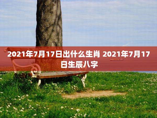 2021年7月17日出什么生肖 2021年7月17日生辰八字