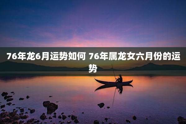 76年龙6月运势如何 76年属龙女六月份的运势