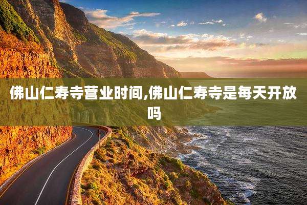 佛山仁寿寺营业时间,佛山仁寿寺是每天开放吗