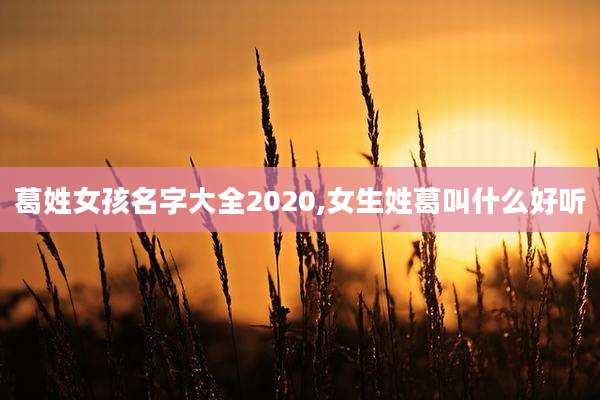 葛姓女孩名字大全2020,女生姓葛叫什么好听