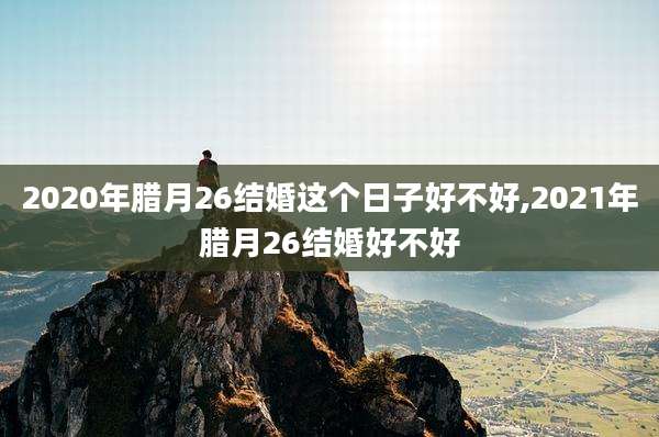 2020年腊月26结婚这个日子好不好,2021年腊月26结婚好不好