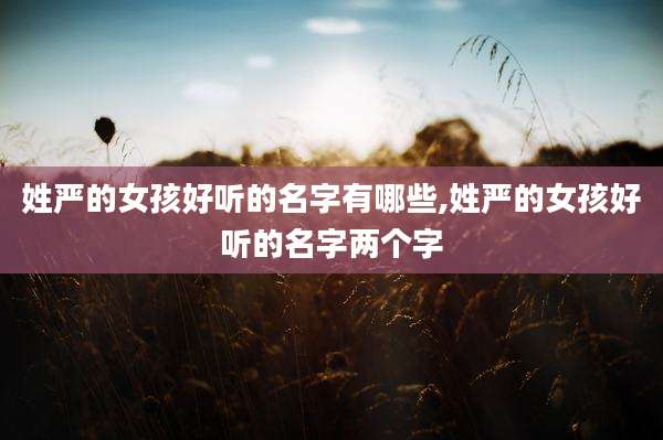 姓严的女孩好听的名字有哪些,姓严的女孩好听的名字两个字