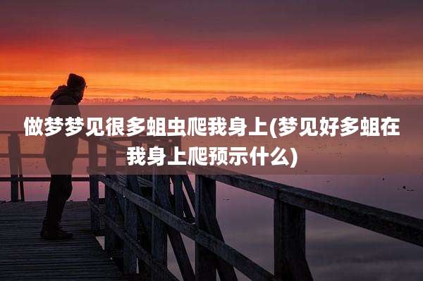 做梦梦见很多蛆虫爬我身上(梦见好多蛆在我身上爬预示什么)