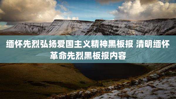缅怀先烈弘扬爱国主义精神黑板报 清明缅怀革命先烈黑板报内容
