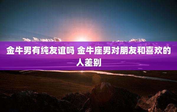 金牛男有纯友谊吗 金牛座男对朋友和喜欢的人差别