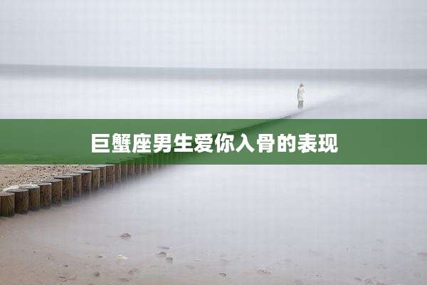 巨蟹座男生爱你入骨的表现