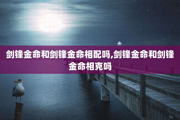剑锋金命和剑锋金命相配吗,剑锋金命和剑锋金命相克吗
