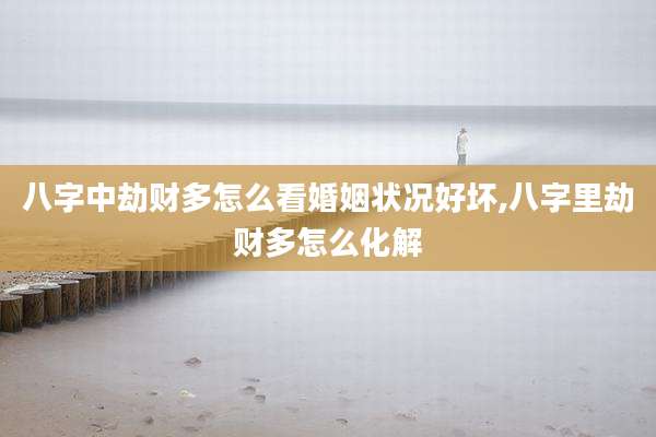 八字中劫财多怎么看婚姻状况好坏,八字里劫财多怎么化解