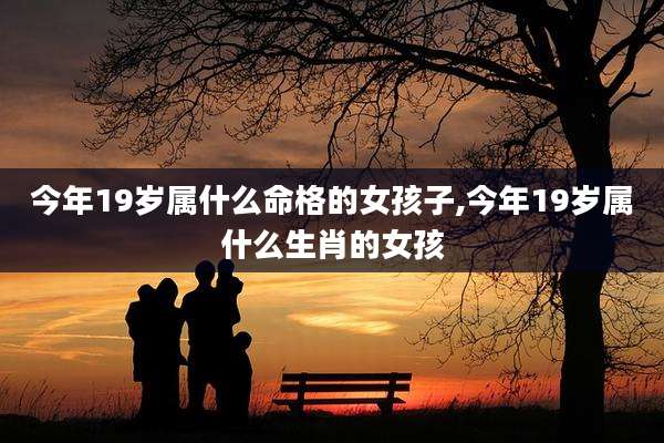 今年19岁属什么命格的女孩子,今年19岁属什么生肖的女孩