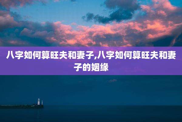 八字如何算旺夫和妻子,八字如何算旺夫和妻子的姻缘