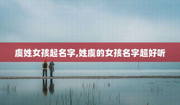 虞姓女孩起名字,姓虞的女孩名字超好听