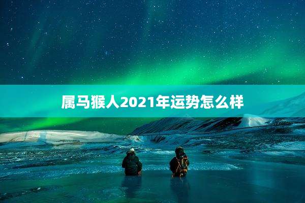 属马猴人2021年运势怎么样