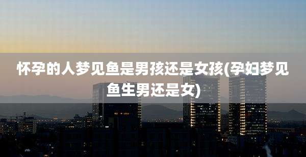 怀孕的人梦见鱼是男孩还是女孩(孕妇梦见鱼生男还是女)