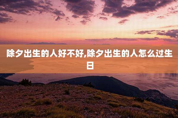 除夕出生的人好不好,除夕出生的人怎么过生日