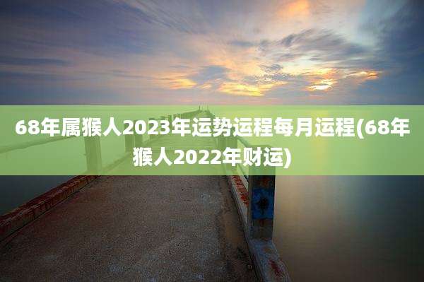 68年属猴人2023年运势运程每月运程(68年猴人2022年财运)