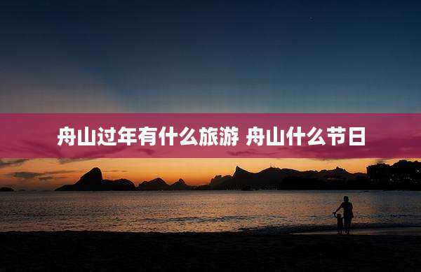舟山过年有什么旅游 舟山什么节日