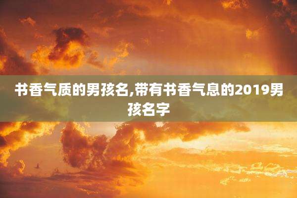 书香气质的男孩名,带有书香气息的2019男孩名字