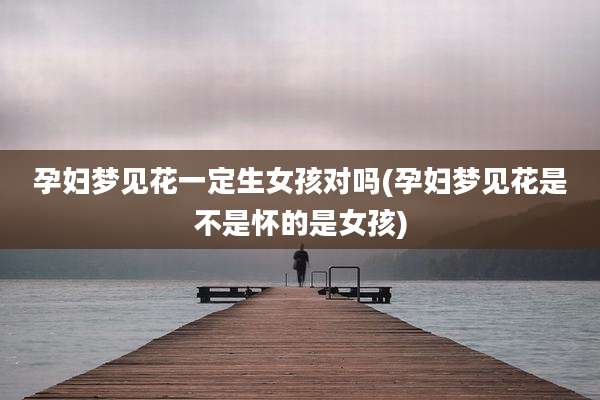 孕妇梦见花一定生女孩对吗(孕妇梦见花是不是怀的是女孩)