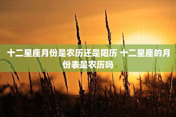 十二星座月份是农历还是阳历 十二星座的月份表是农历吗