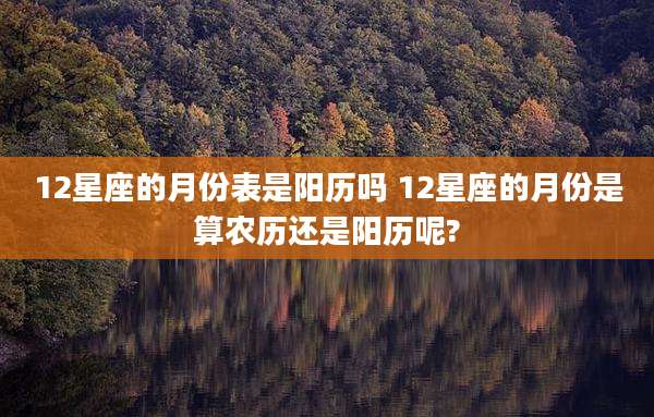 12星座的月份表是阳历吗 12星座的月份是算农历还是阳历呢?