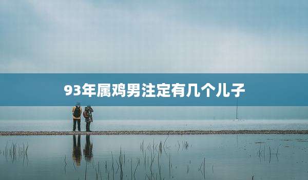 93年属鸡男注定有几个儿子