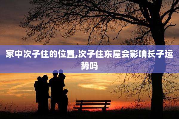 家中次子住的位置,次子住东屋会影响长子运势吗